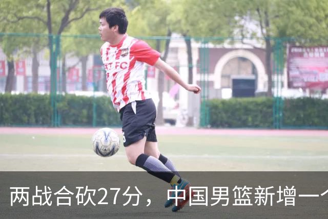 两战合砍27分，中国男篮新增一个尖刀型后卫，球迷：关键是敢打