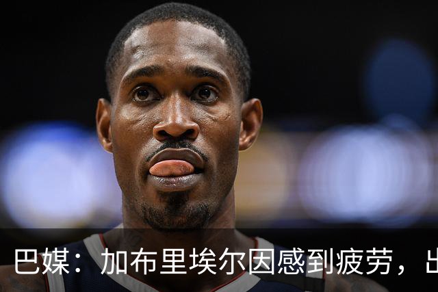 巴媒：加布里埃尔因感到疲劳，出战巴西-埃及的热身赛成疑